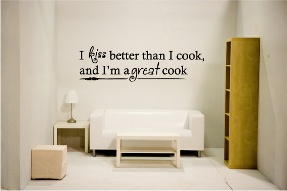 I kiss better then I cook and I'm a great cook